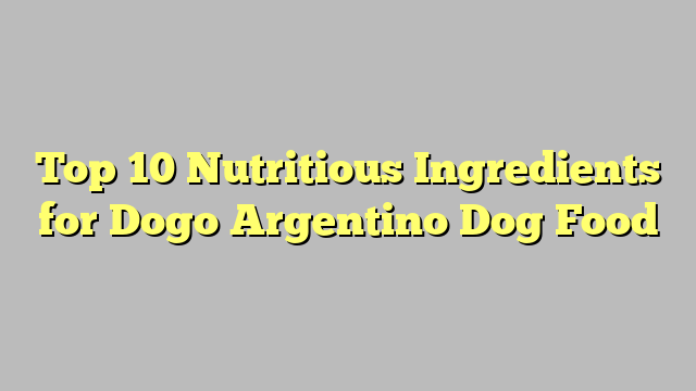 Top 10 Nutritious Ingredients for Dogo Argentino Dog Food